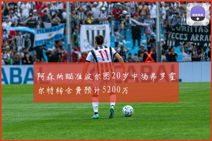 阿森纳瞄准波尔图20岁中场弗罗霍尔特转会费预计5200万
