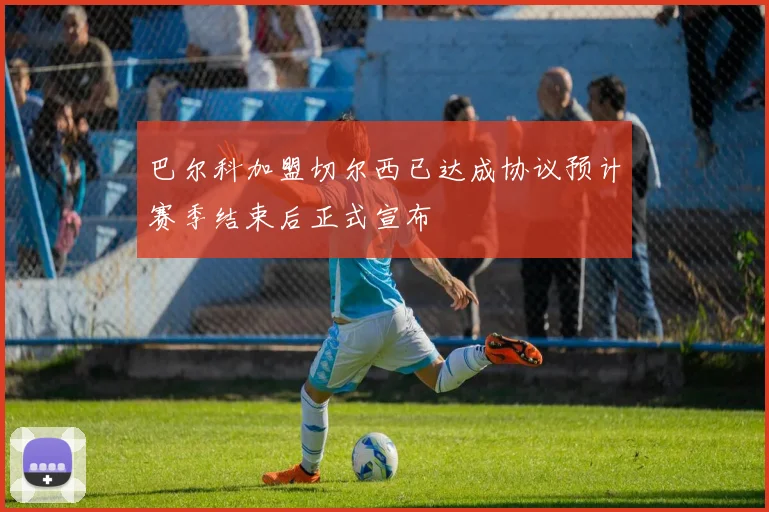 巴尔科加盟切尔西已达成协议预计赛季结束后正式宣布