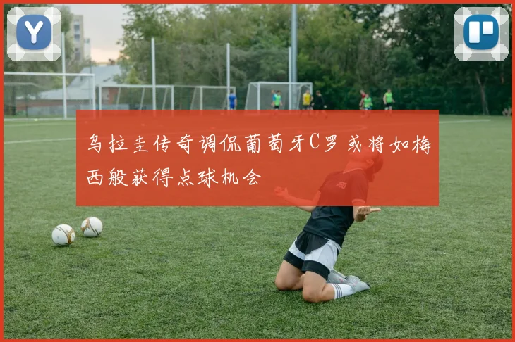 乌拉圭传奇调侃葡萄牙C罗或将如梅西般获得点球机会