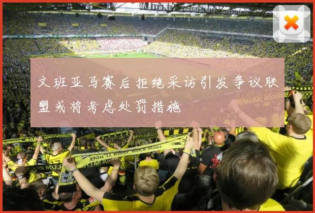 文班亚马赛后拒绝采访引发争议联盟或将考虑处罚措施