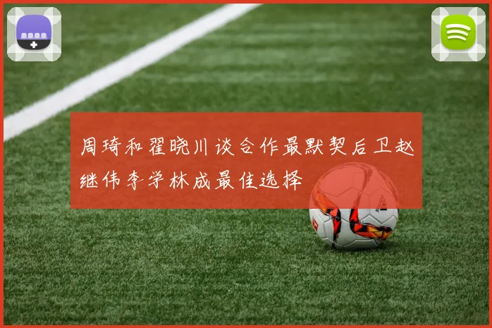 周琦和翟晓川谈合作最默契后卫赵继伟李学林成最佳选择