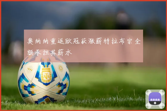 奥纳纳重返欧冠获涨薪特拉布宗全额承担其薪水