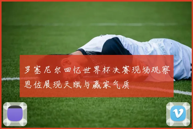 罗塞尼尔回忆世界杯决赛现场观察恩佐展现天赋与赢家气质