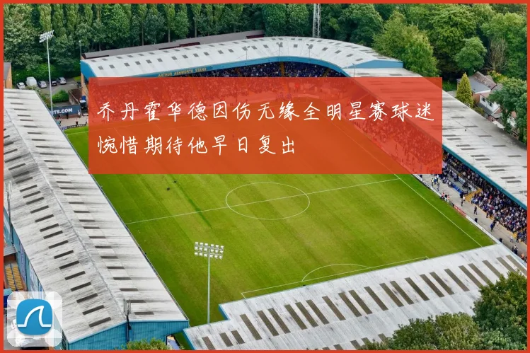 乔丹霍华德因伤无缘全明星赛球迷惋惜期待他早日复出