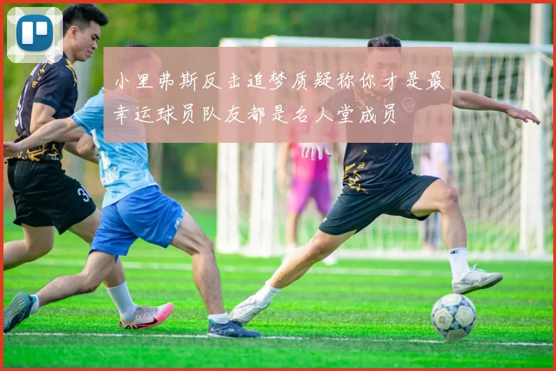 小里弗斯反击追梦质疑称你才是最幸运球员队友都是名人堂成员