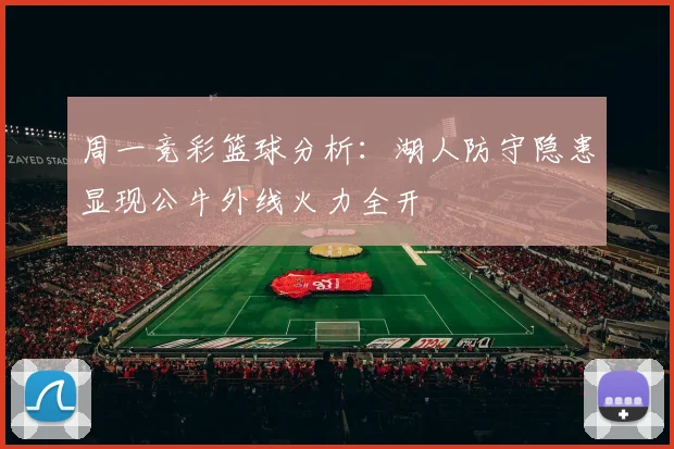 周一竞彩篮球分析：湖人防守隐患显现公牛外线火力全开