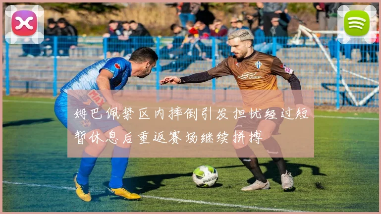 姆巴佩禁区内摔倒引发担忧经过短暂休息后重返赛场继续拼搏
