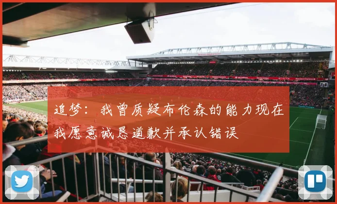 追梦：我曾质疑布伦森的能力现在我愿意诚恳道歉并承认错误