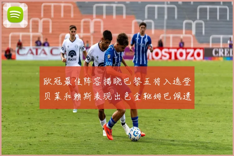欧冠最佳阵容揭晓巴黎五将入选登贝莱和赖斯表现出色金靴姆巴佩遗憾落选