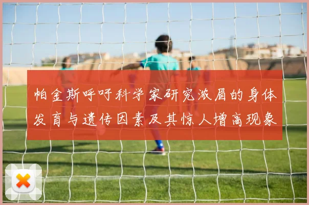 帕金斯呼吁科学家研究浓眉的身体发育与遗传因素及其惊人增高现象