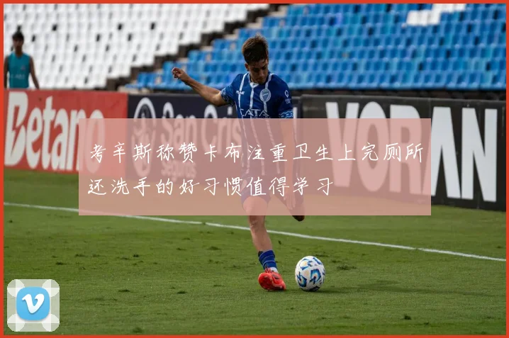 考辛斯称赞卡布注重卫生上完厕所还洗手的好习惯值得学习