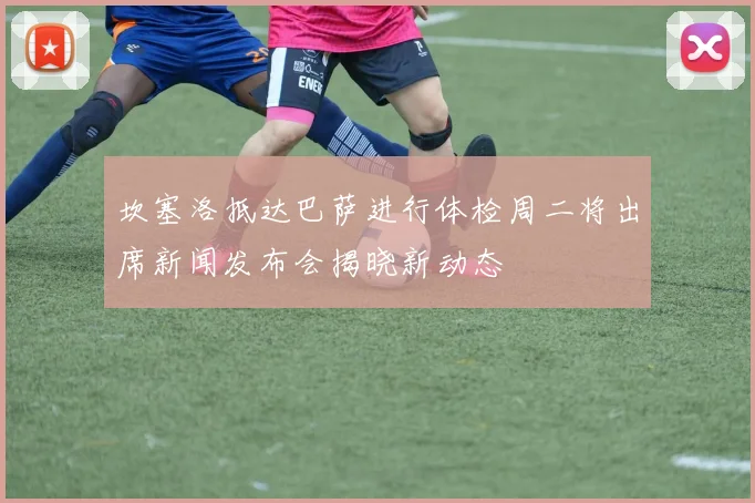 坎塞洛抵达巴萨进行体检周二将出席新闻发布会揭晓新动态
